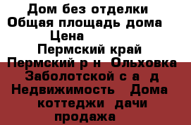 Дом без отделки › Общая площадь дома ­ 88 › Цена ­ 1 470 000 - Пермский край, Пермский р-н, Ольховка (Заболотской с/а) д. Недвижимость » Дома, коттеджи, дачи продажа   